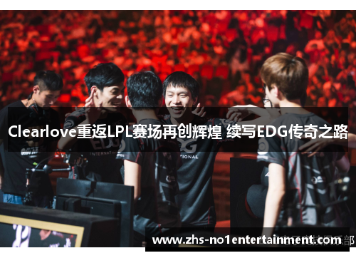 Clearlove重返LPL赛场再创辉煌 续写EDG传奇之路