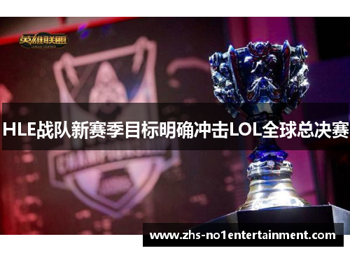 HLE战队新赛季目标明确冲击LOL全球总决赛