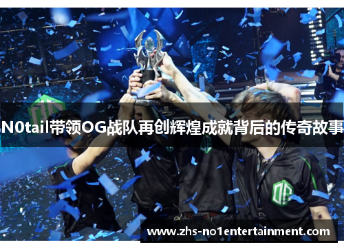 N0tail带领OG战队再创辉煌成就背后的传奇故事 N0tail带领OG战队再创辉煌成就背后的传奇故事