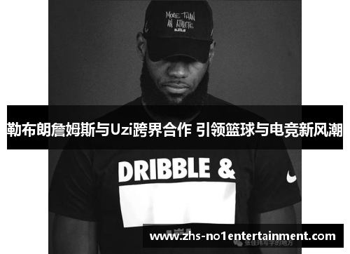 勒布朗詹姆斯与Uzi跨界合作 引领篮球与电竞新风潮