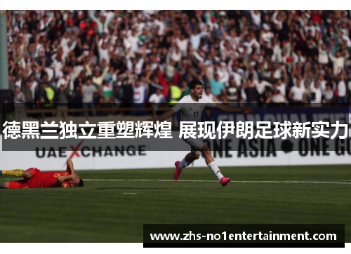 德黑兰独立重塑辉煌 展现伊朗足球新实力 德黑兰独立重塑辉煌 展现伊朗足球新实力